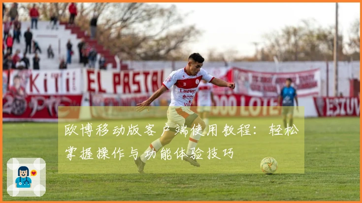 欧博移动版客户端使用教程：轻松掌握操作与功能体验技巧
