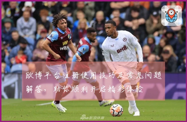 欧博平台注册使用技巧及常见问题解答，助你顺利开启精彩体验