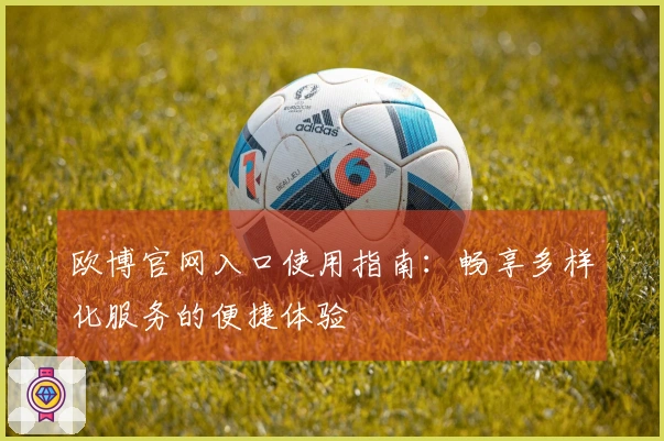 欧博官网入口使用指南：畅享多样化服务的便捷体验