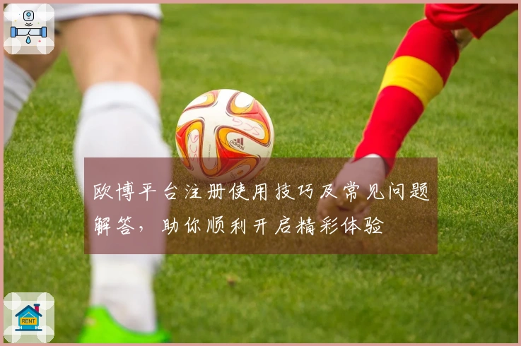 欧博平台注册使用技巧及常见问题解答，助你顺利开启精彩体验