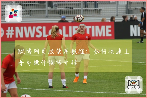 欧博网页版使用教程：如何快速上手与操作技巧介绍