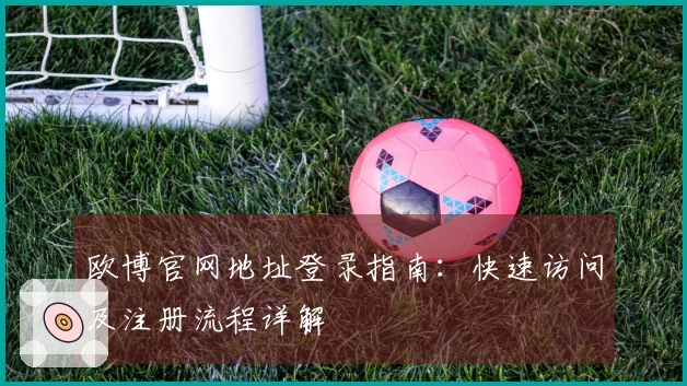 欧博官网地址登录指南：快速访问及注册流程详解