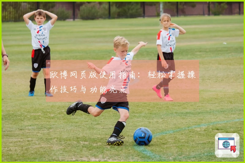 欧博网页版使用指南：轻松掌握操作技巧与功能亮点