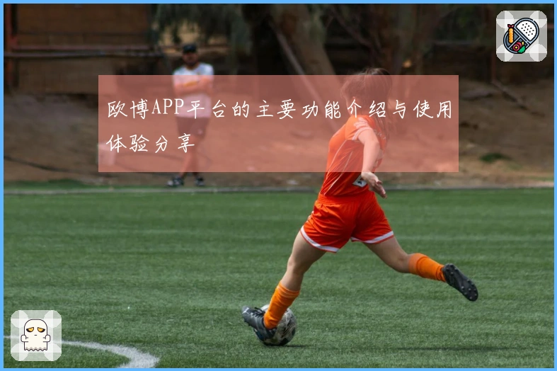欧博APP平台的主要功能介绍与使用体验分享