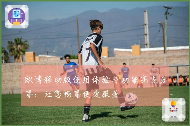 欧博移动版使用体验与功能亮点分享，让您畅享便捷服务