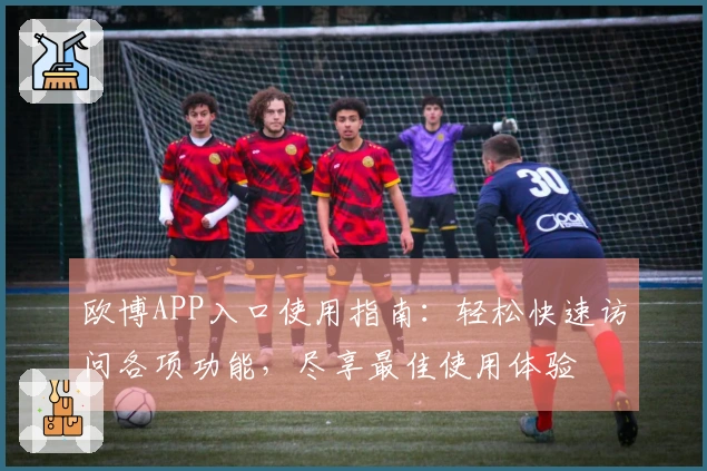 欧博APP入口使用指南：轻松快速访问各项功能，尽享最佳使用体验