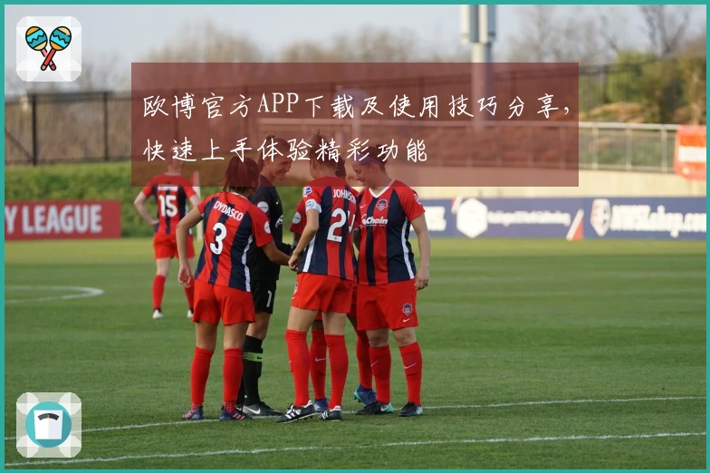 欧博官方APP下载及使用技巧分享，快速上手体验精彩功能