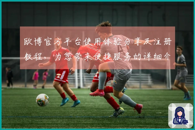 欧博官方平台使用体验分享及注册教程，为您带来便捷服务的详细介绍