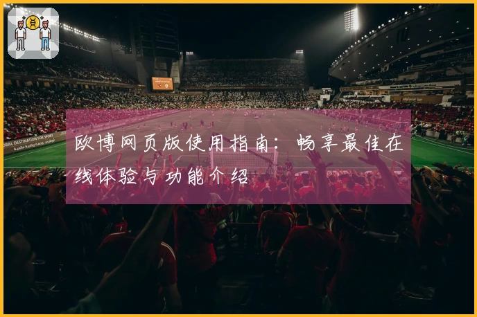 欧博网页版使用指南：畅享最佳在线体验与功能介绍