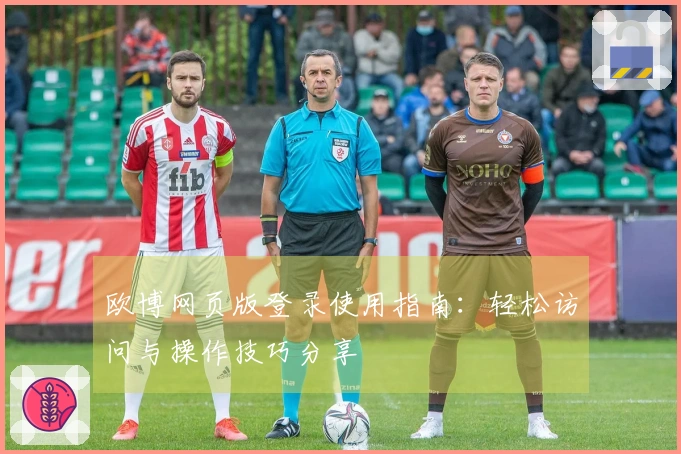 欧博网页版登录使用指南：轻松访问与操作技巧分享