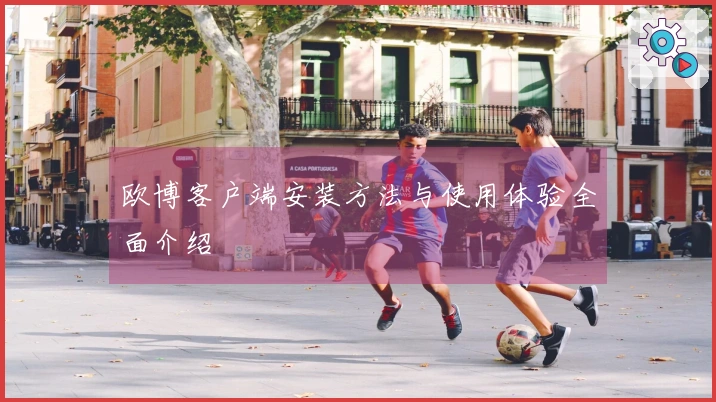 欧博客户端安装方法与使用体验全面介绍