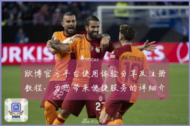 欧博官方平台使用体验分享及注册教程,为您带来便捷服务的详细介绍