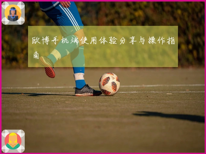 欧博手机端使用体验分享与操作指南