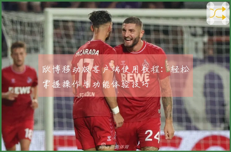 欧博移动版客户端使用教程：轻松掌握操作与功能体验技巧
