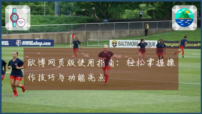 欧博网页版使用指南：轻松掌握操作技巧与功能亮点