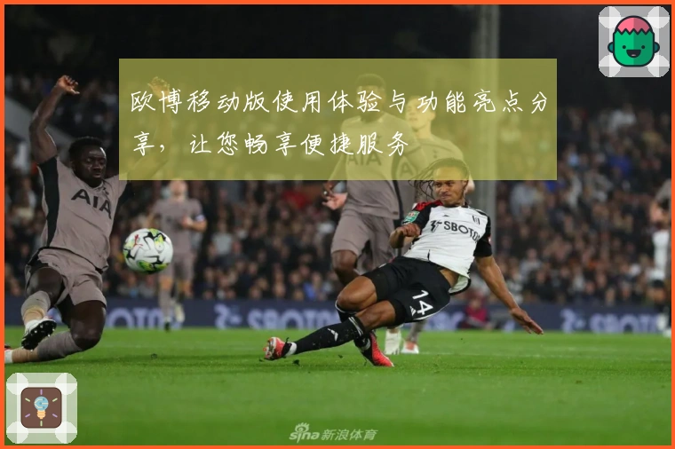 欧博移动版使用体验与功能亮点分享，让您畅享便捷服务