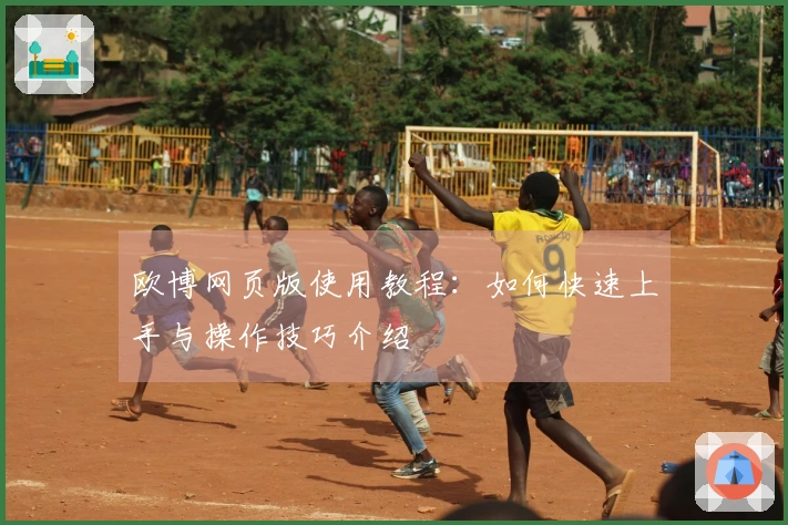 欧博网页版使用教程：如何快速上手与操作技巧介绍
