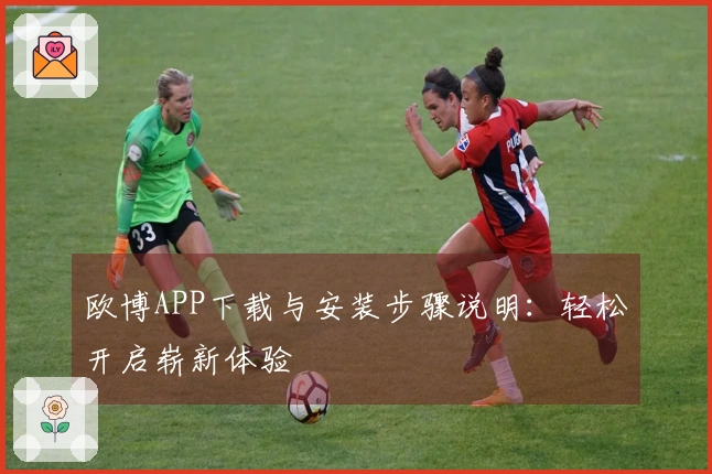欧博APP下载与安装步骤说明：轻松开启崭新体验