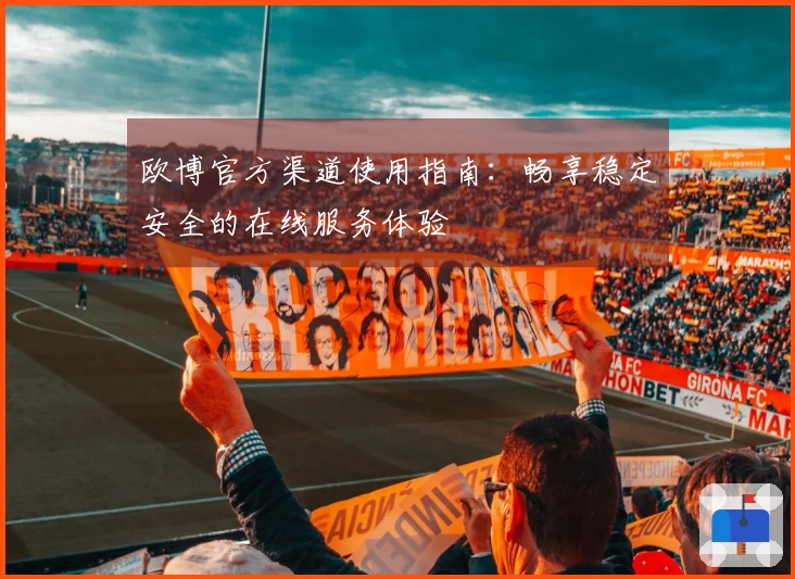 欧博官方渠道使用指南：畅享稳定安全的在线服务体验