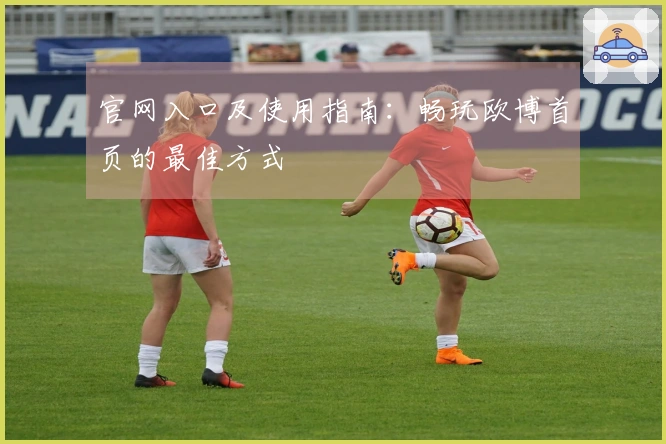 官网入口及使用指南：畅玩欧博首页的最佳方式