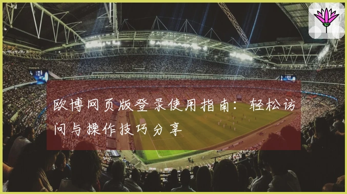 欧博网页版登录使用指南：轻松访问与操作技巧分享